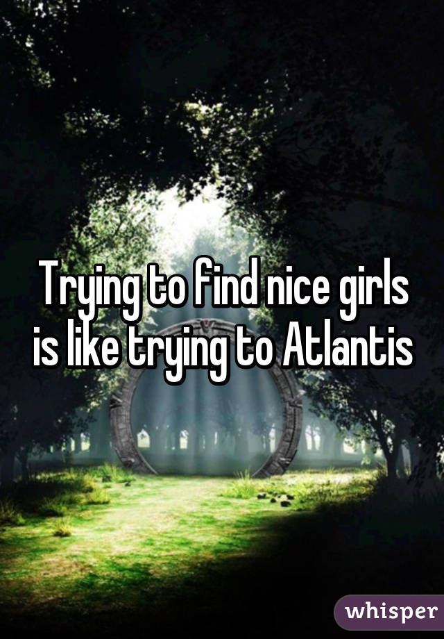 Trying to find nice girls is like trying to Atlantis