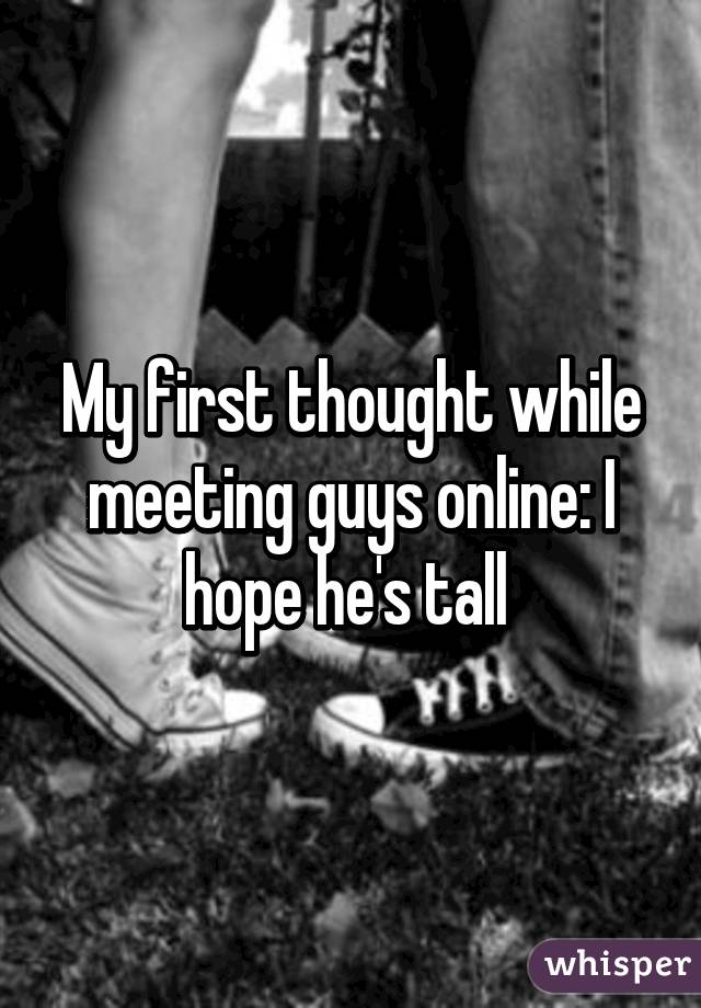 My first thought while meeting guys online: I hope he's tall 