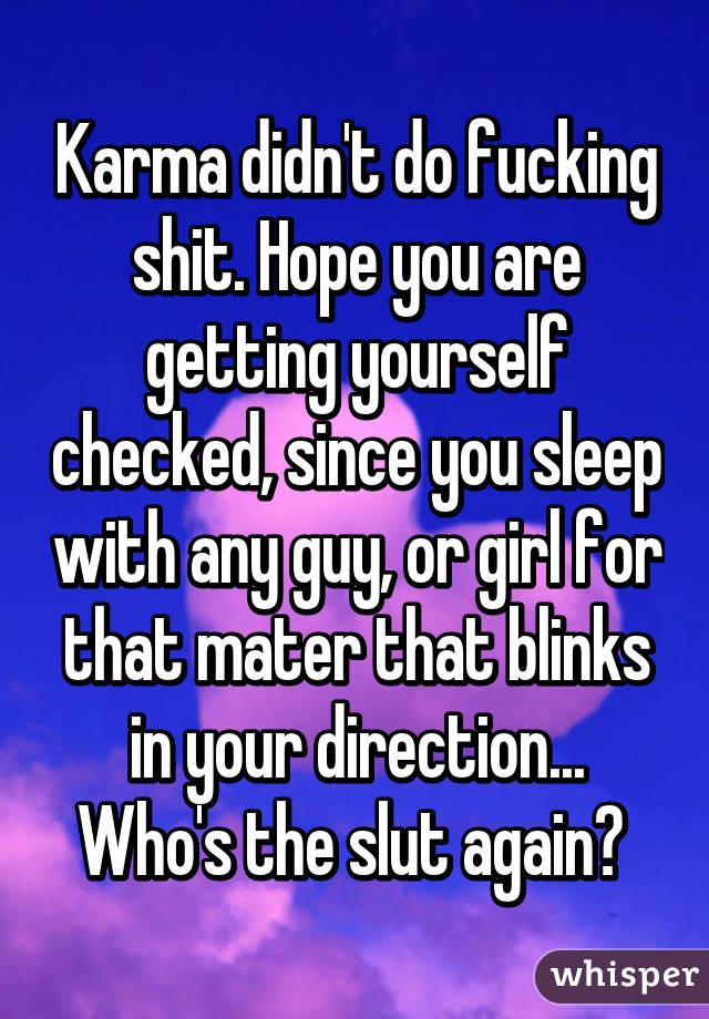 Karma didn't do fucking shit. Hope you are getting yourself checked, since you sleep with any guy, or girl for that mater that blinks in your direction... Who's the slut again? 