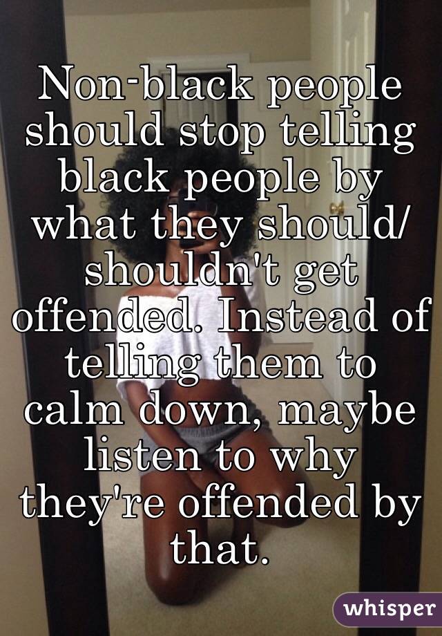Non-black people should stop telling black people by what they should/shouldn't get offended. Instead of telling them to calm down, maybe listen to why they're offended by that.