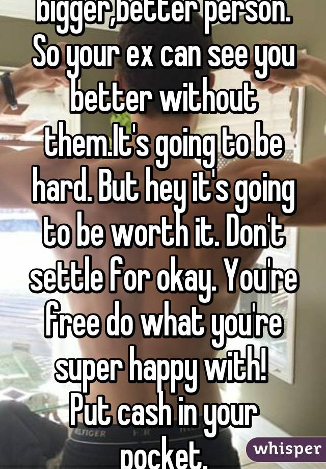 Reform to be a bigger,better person. So your ex can see you better without them.It's going to be hard. But hey it's going to be worth it. Don't settle for okay. You're free do what you're super happy with! 
Put cash in your pocket.
Women love that.