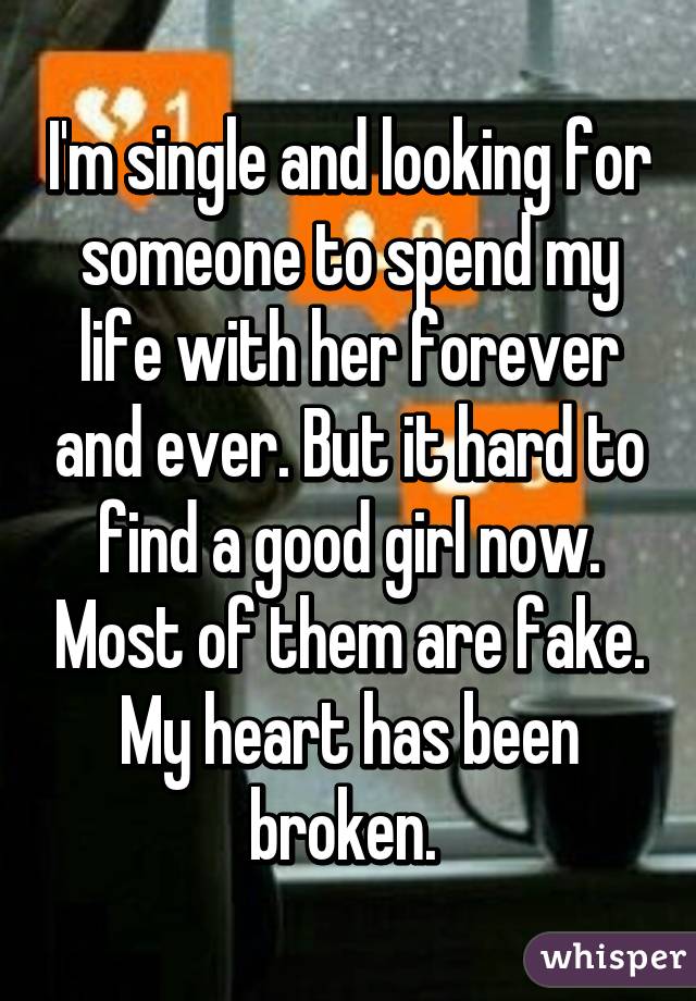 I'm single and looking for someone to spend my life with her forever and ever. But it hard to find a good girl now. Most of them are fake. My heart has been broken. 
