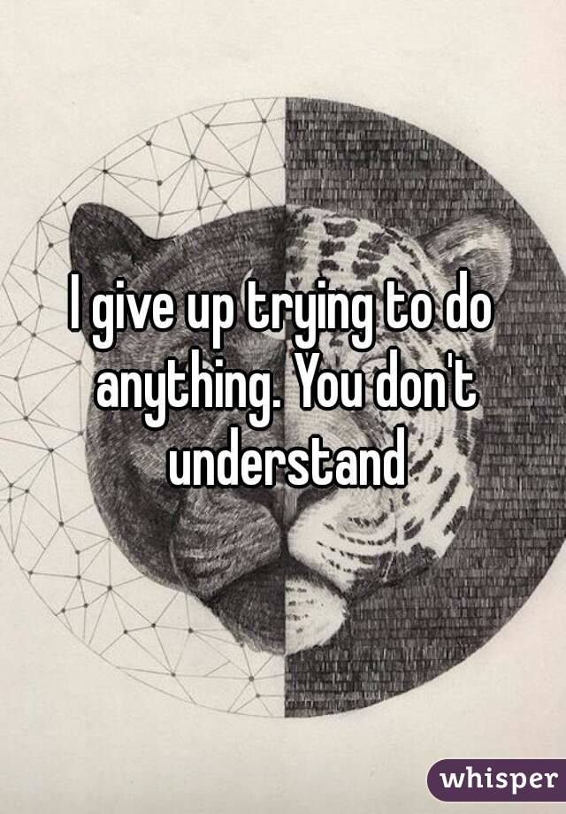 I give up trying to do anything. You don't understand