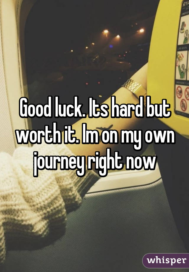Good luck. Its hard but worth it. Im on my own journey right now
