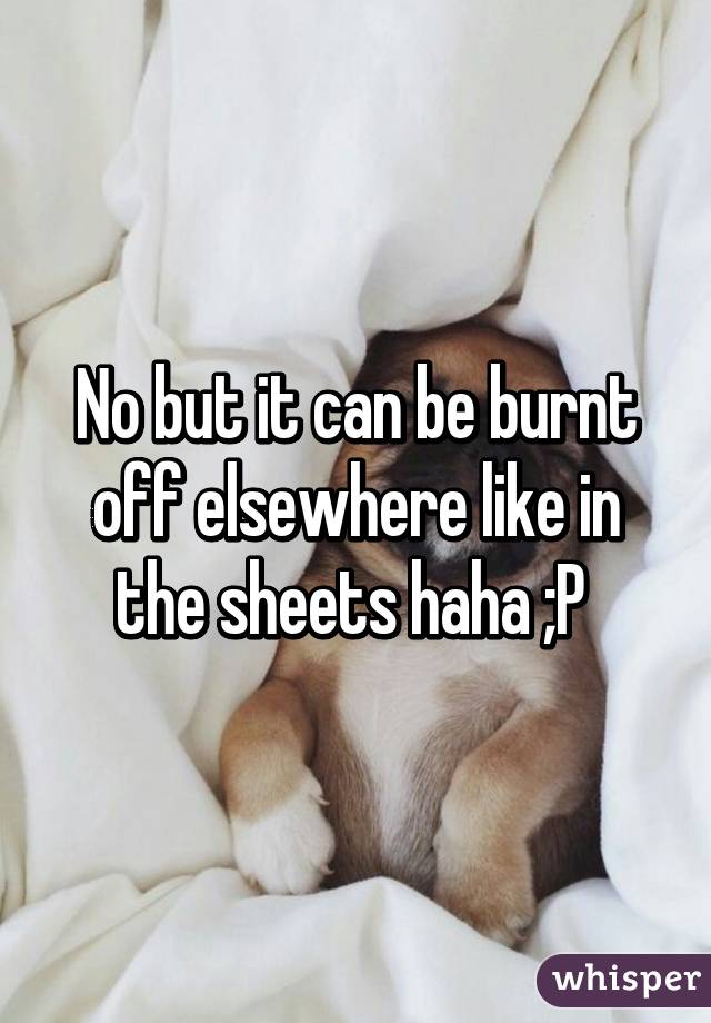 No but it can be burnt off elsewhere like in the sheets haha ;P 