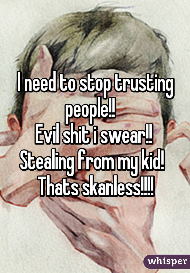I need to stop trusting people!!   
Evil shit i swear!! 
Stealing from my kid!  
Thats skanless!!!!