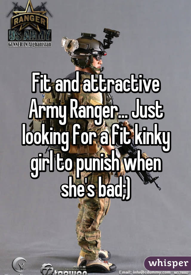 Fit and attractive Army Ranger... Just looking for a fit kinky girl to punish when she's bad;)