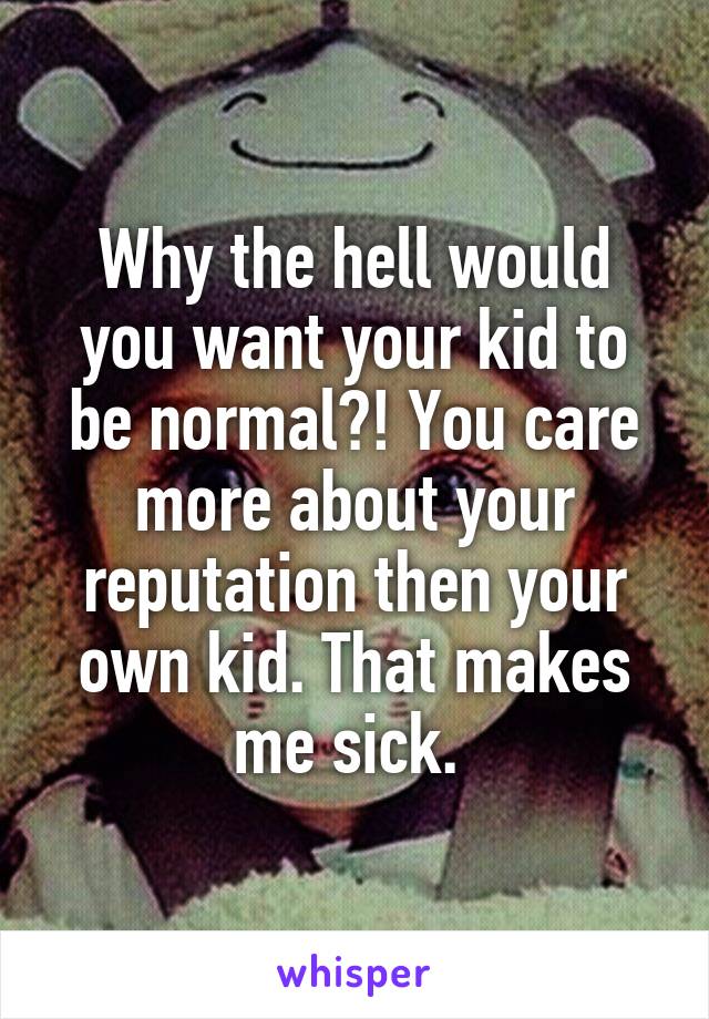 Why the hell would you want your kid to be normal?! You care more about your reputation then your own kid. That makes me sick. 