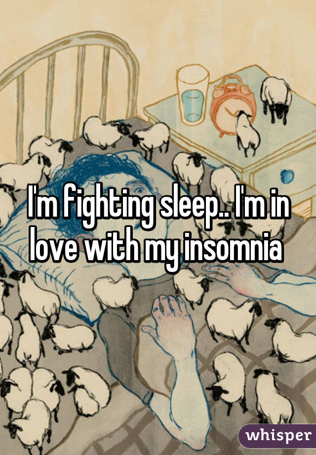 I'm fighting sleep.. I'm in love with my insomnia 