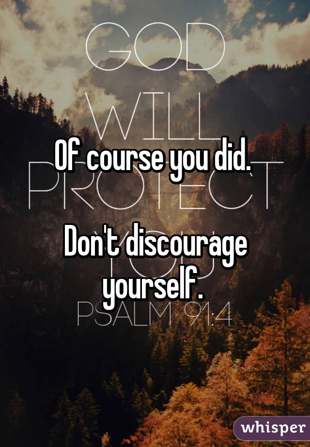 Of course you did. 

Don't discourage yourself. 