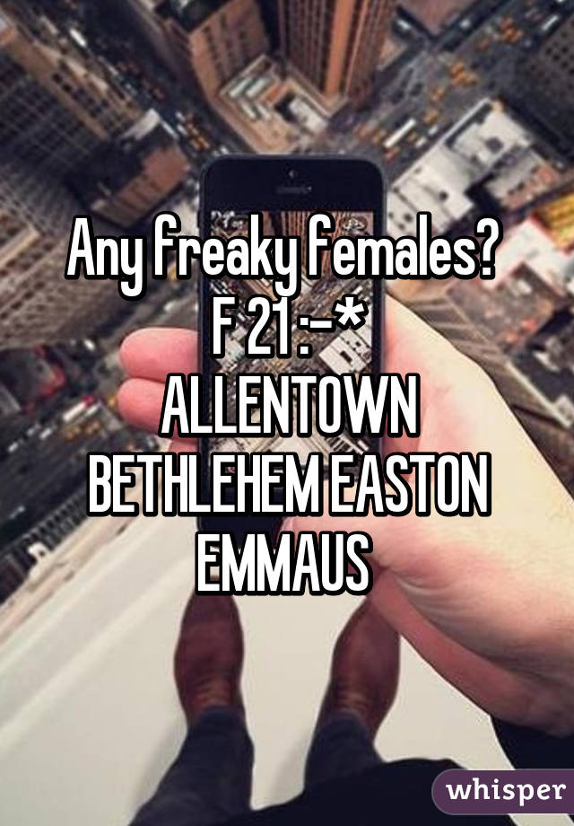 Any freaky females? 
F 21 :-*
ALLENTOWN BETHLEHEM EASTON EMMAUS 