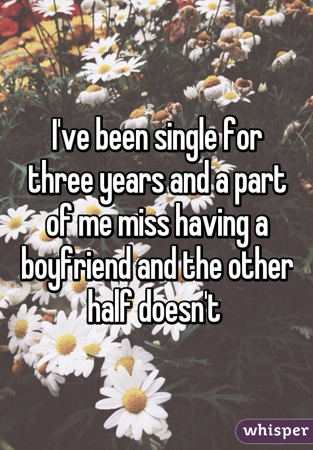 I've been single for three years and a part of me miss having a boyfriend and the other half doesn't 