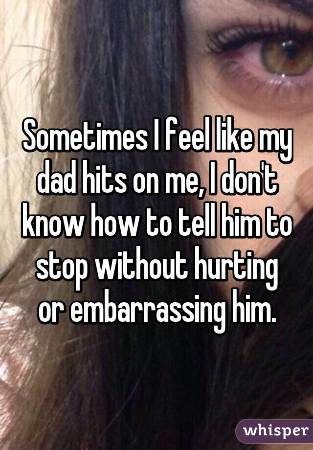 Sometimes I feel like my dad hits on me, I don't know how to tell him to stop without hurting or embarrassing him.