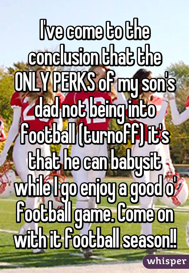 I've come to the conclusion that the ONLY PERKS of my son's dad not being into football (turnoff) it's that he can babysit while I go enjoy a good o' football game. Come on with it football season!!