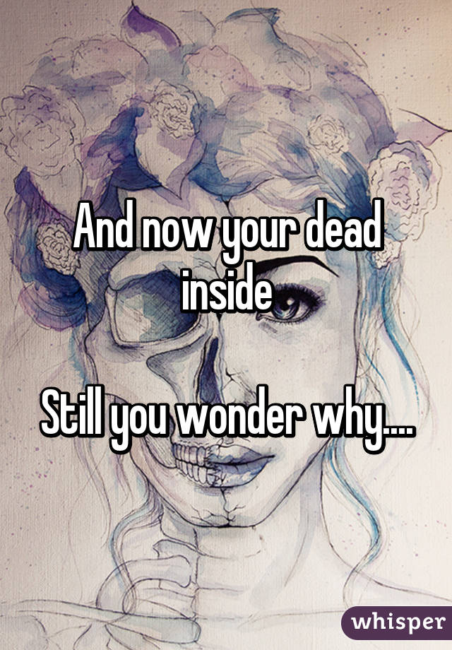 And now your dead inside

Still you wonder why....