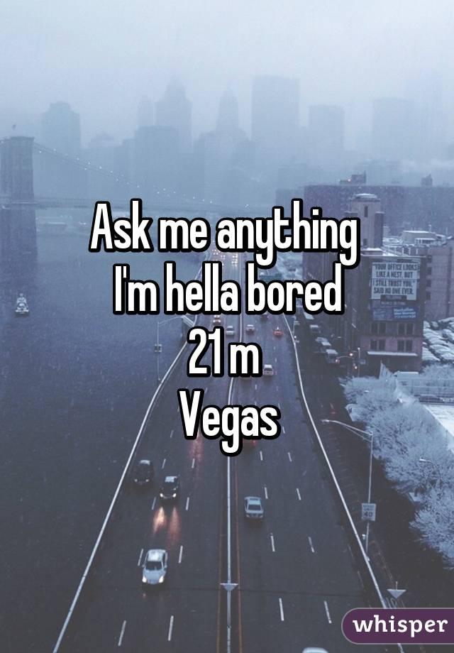 Ask me anything 
I'm hella bored
21 m 
Vegas