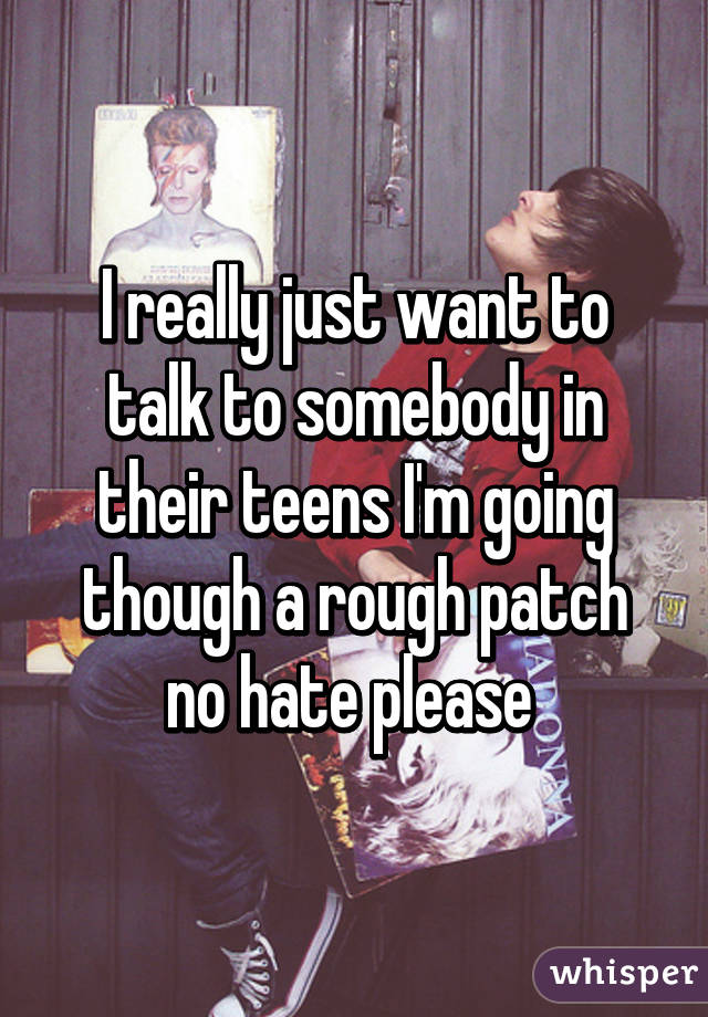 I really just want to talk to somebody in their teens I'm going though a rough patch no hate please 