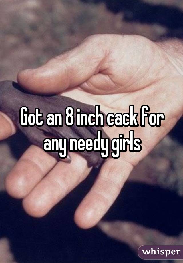 Got an 8 inch cack for any needy girls