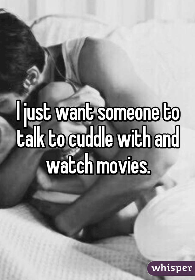 I just want someone to talk to cuddle with and watch movies.