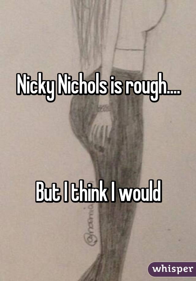Nicky Nichols is rough....



But I think I would
