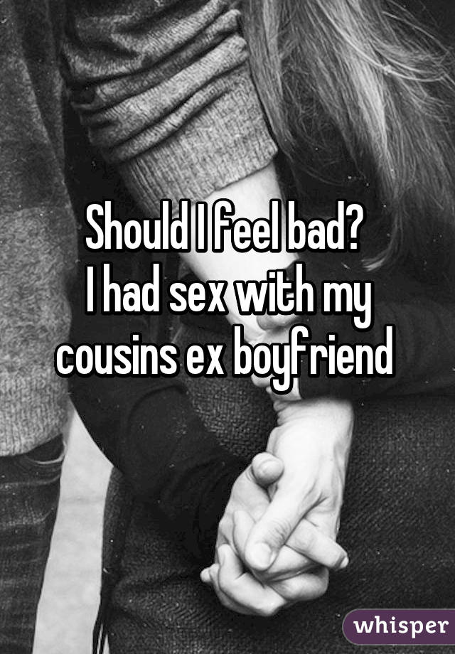 Should I feel bad? 
I had sex with my cousins ex boyfriend 
