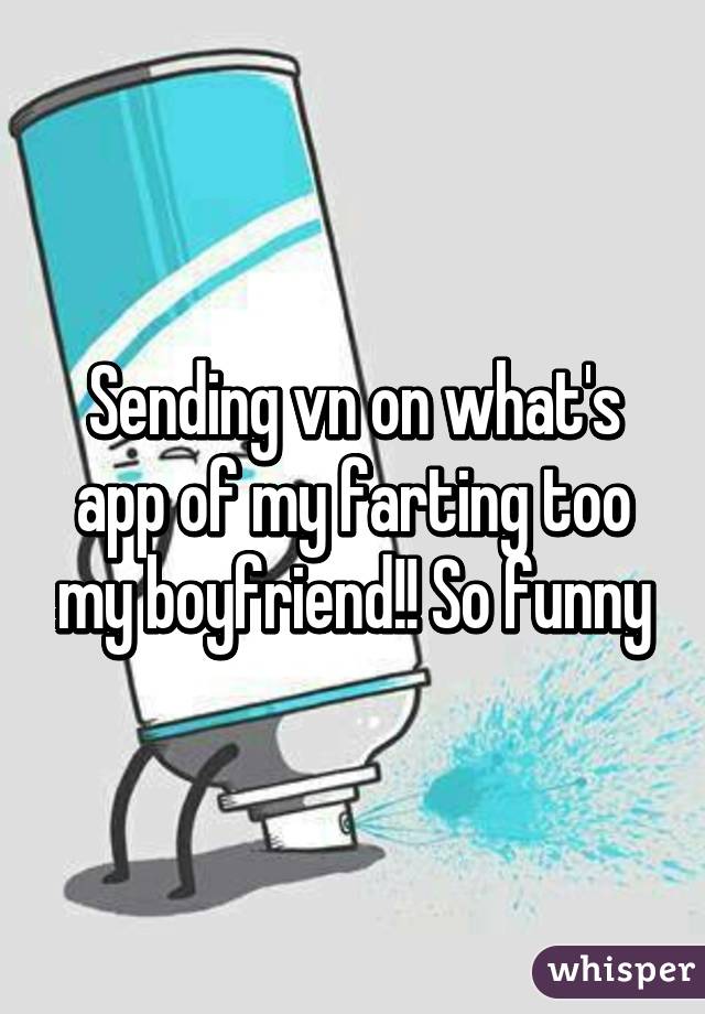 Sending vn on what's app of my farting too my boyfriend!! So funny