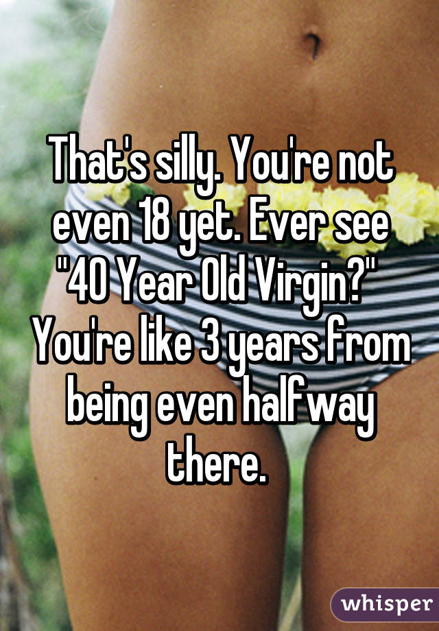 That's silly. You're not even 18 yet. Ever see "40 Year Old Virgin?"  You're like 3 years from being even halfway there. 