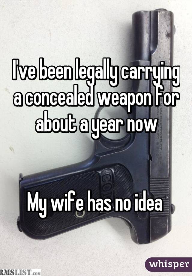 I've been legally carrying a concealed weapon for about a year now


My wife has no idea 