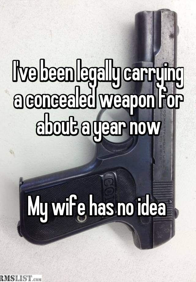 I've been legally carrying a concealed weapon for about a year now


My wife has no idea 