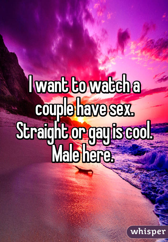 I want to watch a couple have sex. Straight or gay is cool. Male here. 