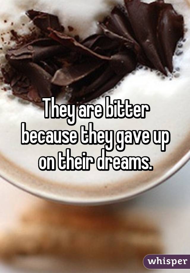They are bitter because they gave up on their dreams.