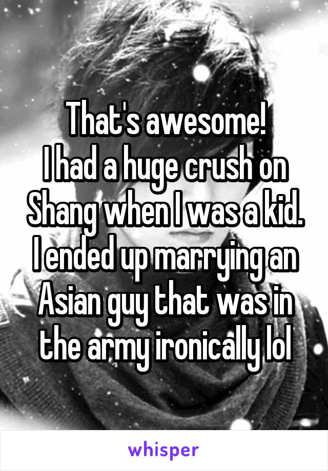 That's awesome!
I had a huge crush on Shang when I was a kid. I ended up marrying an Asian guy that was in the army ironically lol