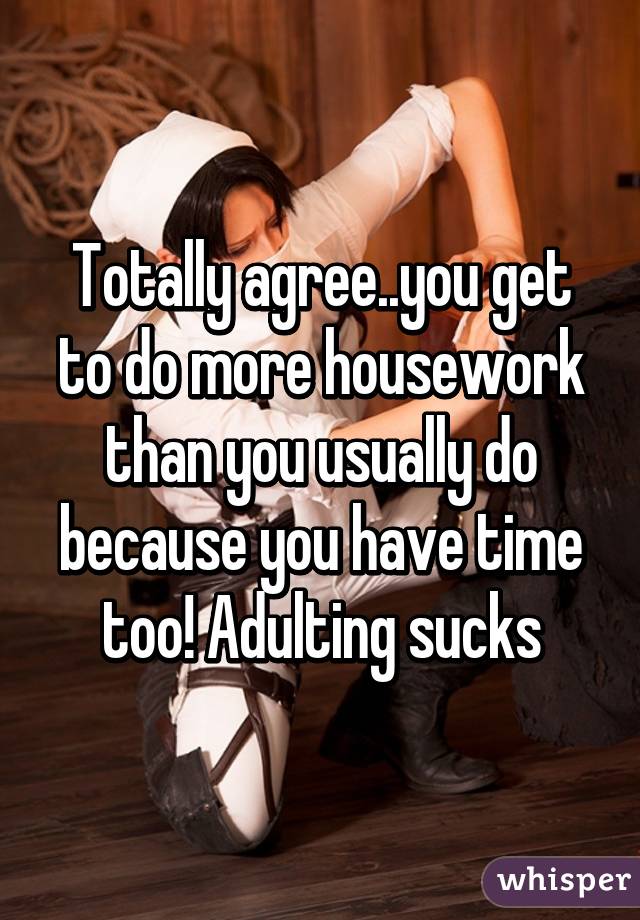 Totally agree..you get to do more housework than you usually do because you have time too! Adulting sucks
