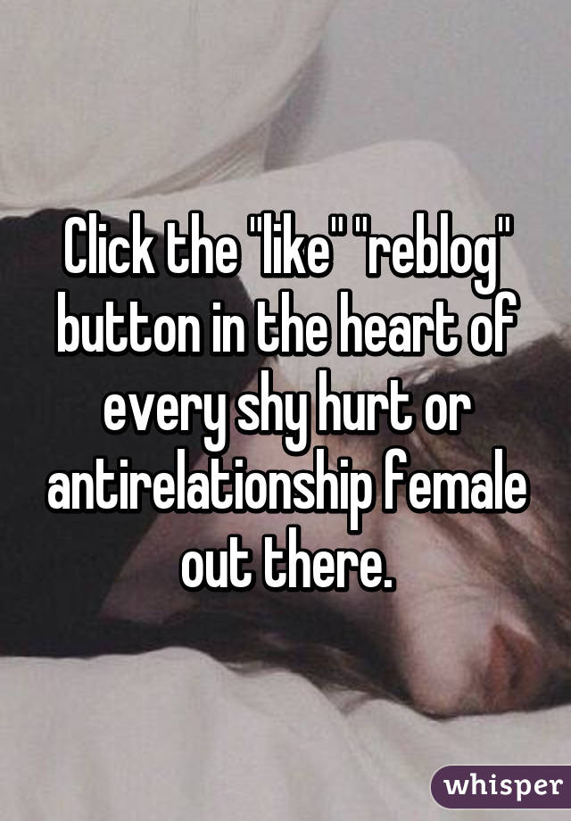 Click the "like" "reblog" button in the heart of every shy hurt or antirelationship female out there.
