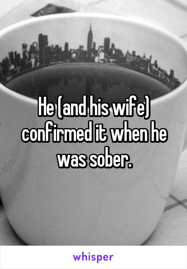 He (and his wife) confirmed it when he was sober.