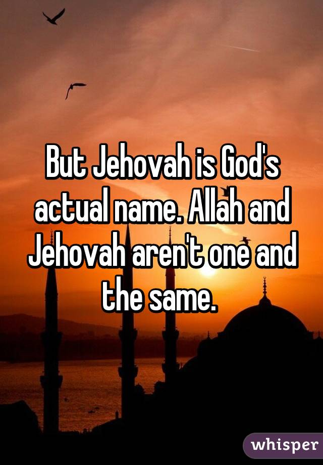 But Jehovah is God's actual name. Allah and Jehovah aren't one and the same. 