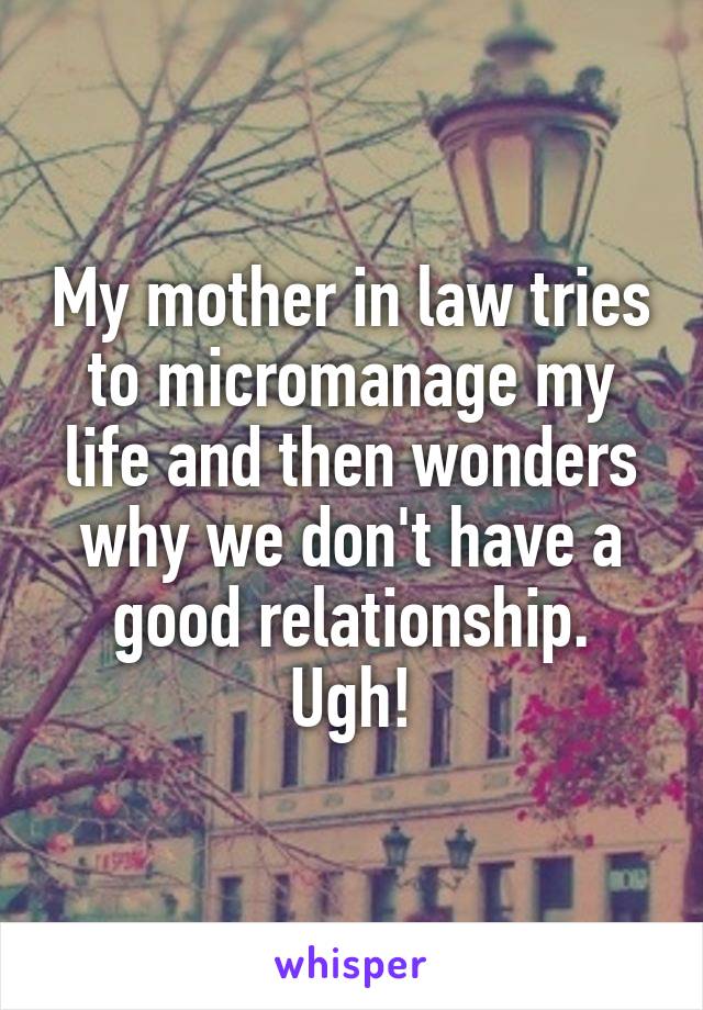 My mother in law tries to micromanage my life and then wonders why we don't have a good relationship. Ugh!