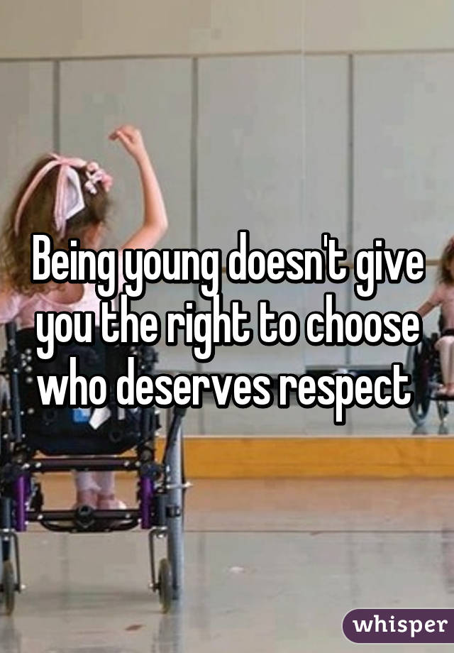 Being young doesn't give you the right to choose who deserves respect 