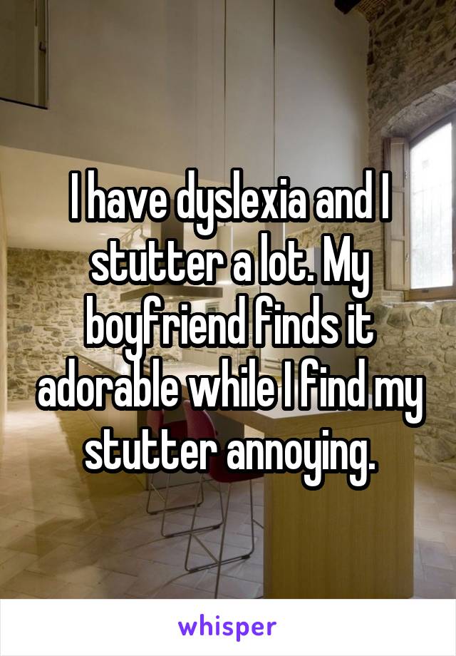 I have dyslexia and I stutter a lot. My boyfriend finds it adorable while I find my stutter annoying.