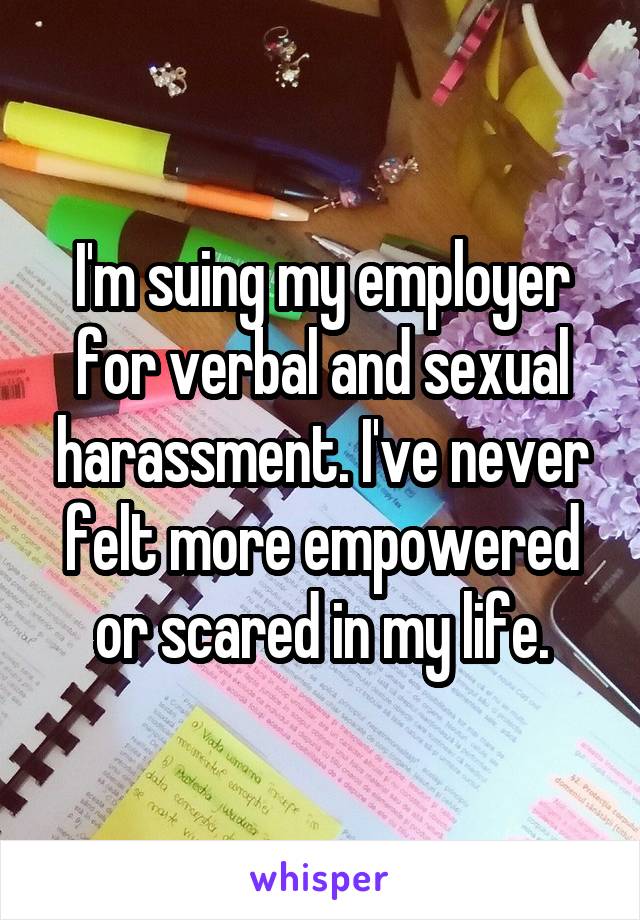 I'm suing my employer for verbal and sexual harassment. I've never felt more empowered or scared in my life.
