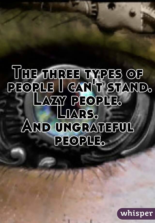 The three types of people I can't stand.
Lazy people.
Liars.
And ungrateful people.