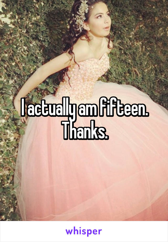 I actually am fifteen. Thanks.