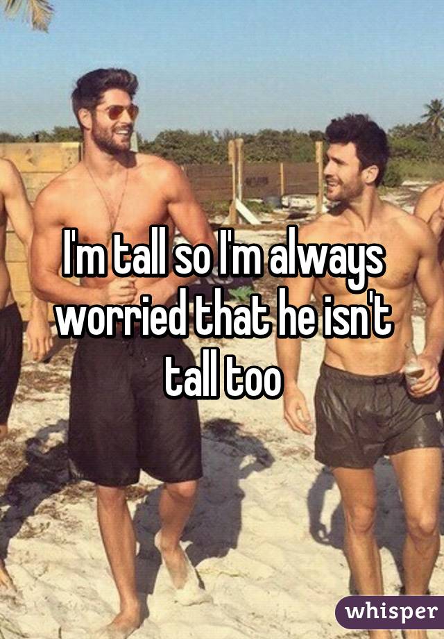 I'm tall so I'm always worried that he isn't tall too