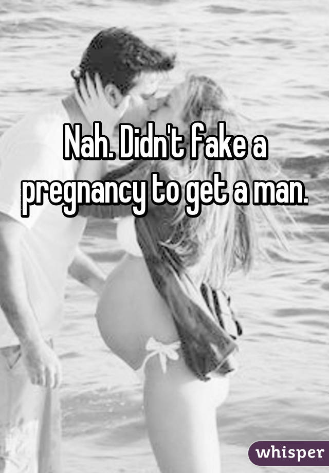 Nah. Didn't fake a pregnancy to get a man. 

