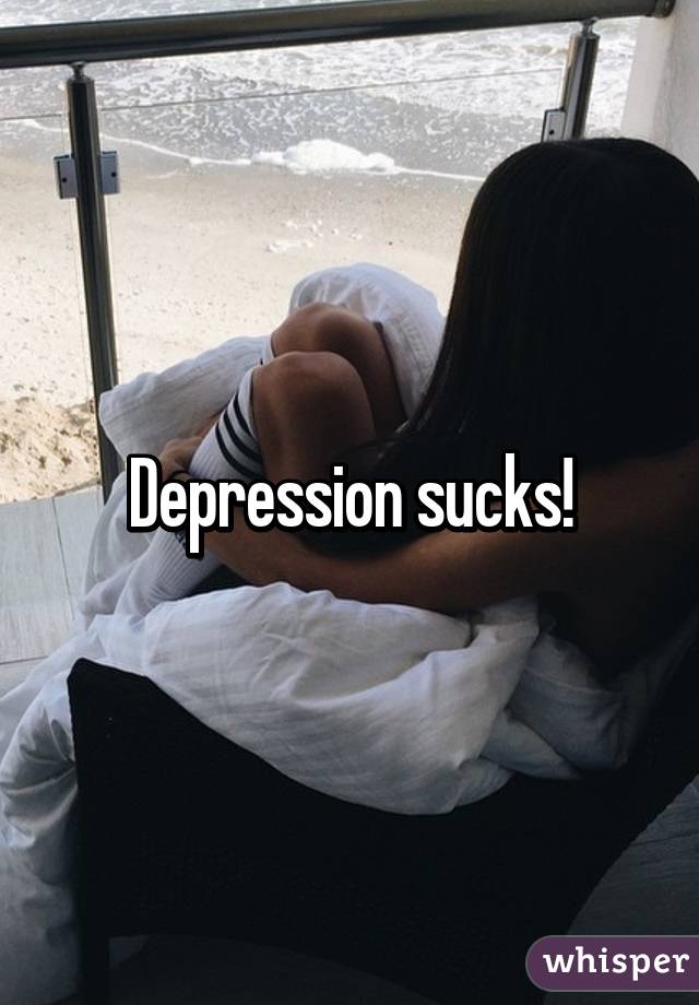 Depression sucks!