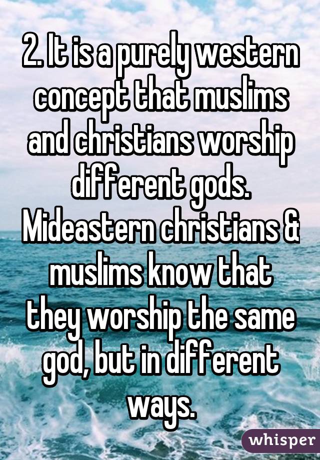 2. It is a purely western concept that muslims and christians worship different gods. Mideastern christians & muslims know that they worship the same god, but in different ways.