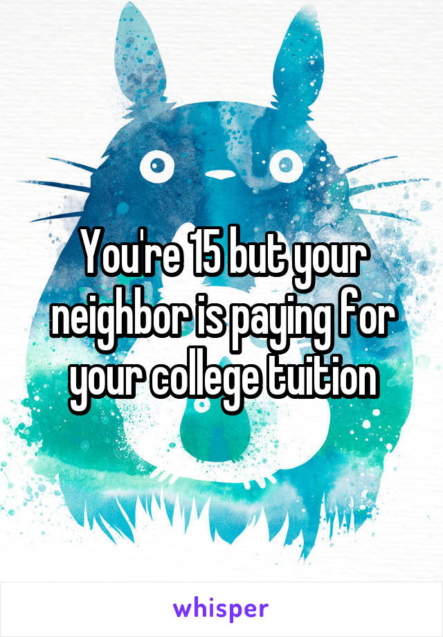 You're 15 but your neighbor is paying for your college tuition