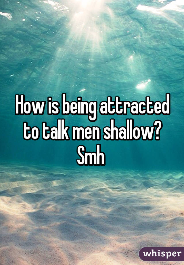 How is being attracted to talk men shallow? Smh 