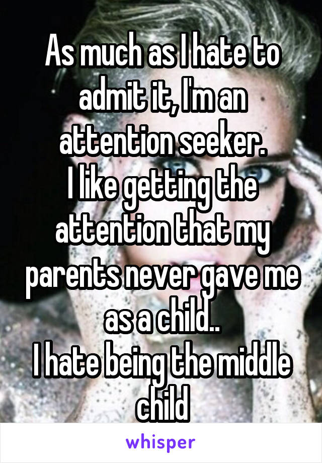 As much as I hate to admit it, I'm an attention seeker.
I like getting the attention that my parents never gave me as a child..
I hate being the middle child
