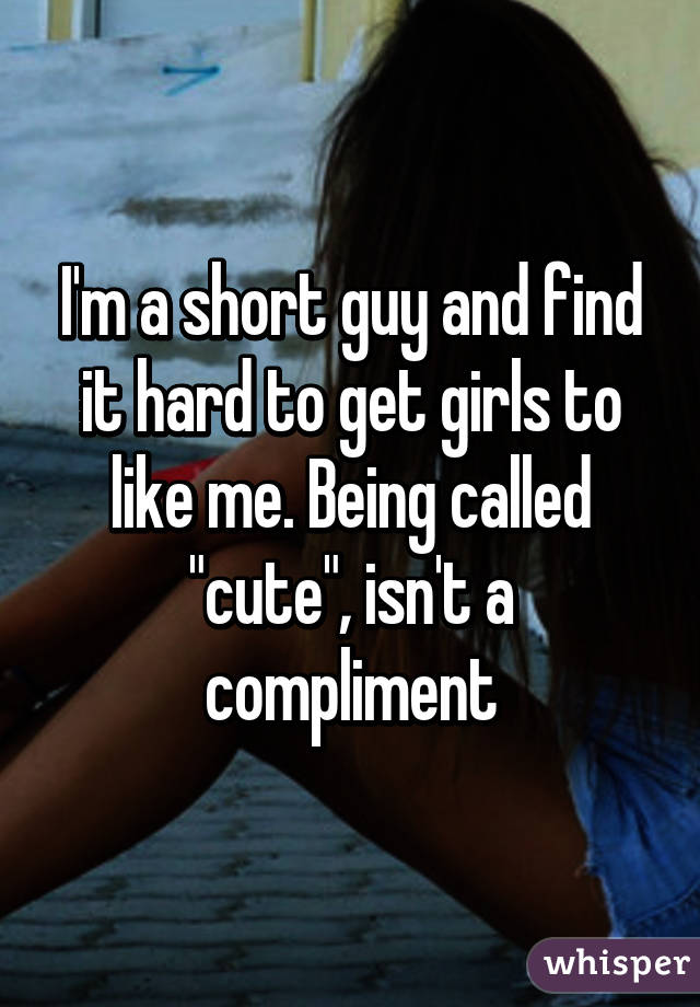 I'm a short guy and find it hard to get girls to like me. Being called "cute", isn't a compliment